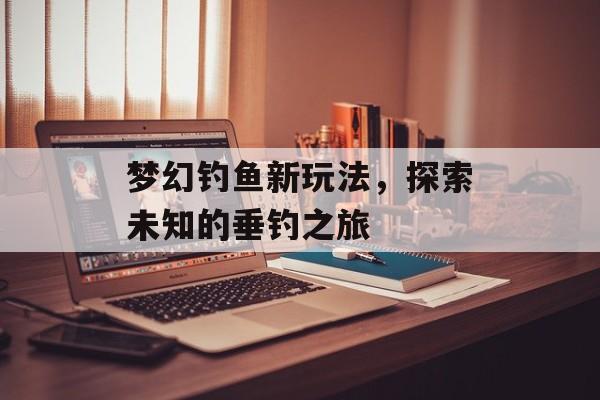 梦幻钓鱼新玩法，探索未知的垂钓之旅