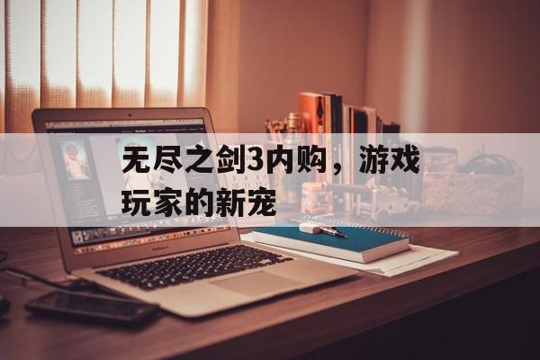 无尽之剑3内购，游戏玩家的新宠
