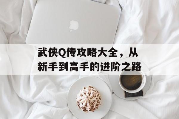 武侠Q传攻略大全，从新手到高手的进阶之路