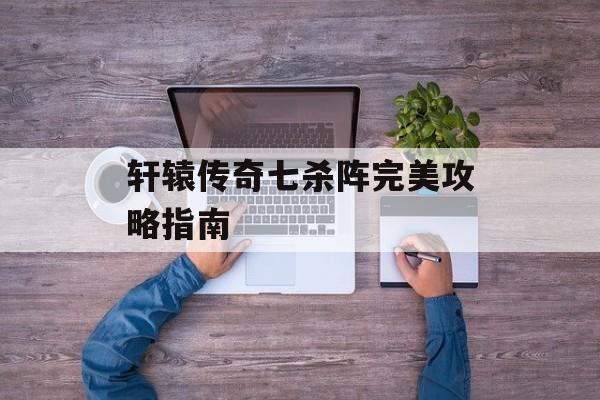 轩辕传奇七杀阵完美攻略指南