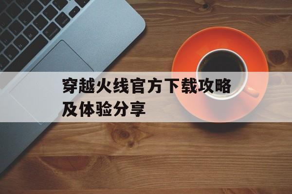 穿越火线官方下载攻略及体验分享