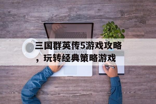 三国群英传5游戏攻略，玩转经典策略游戏
