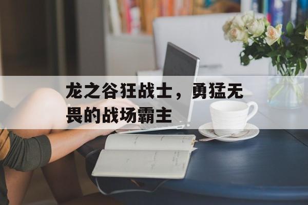 龙之谷狂战士，勇猛无畏的战场霸主