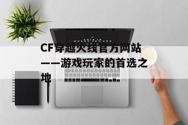 CF穿越火线官方网站——游戏玩家的首选之地