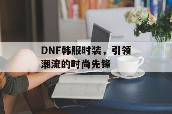 DNF韩服时装，引领潮流的时尚先锋