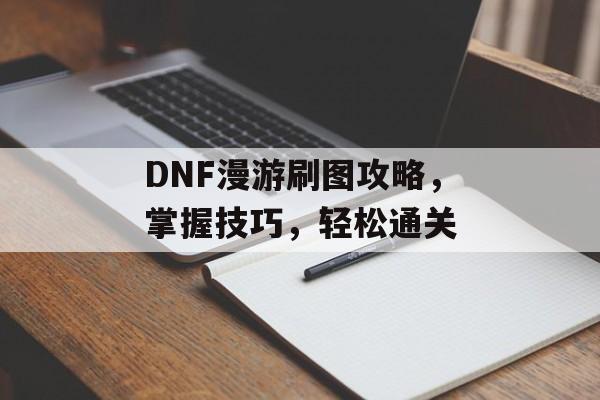 DNF漫游刷图攻略，掌握技巧，轻松通关