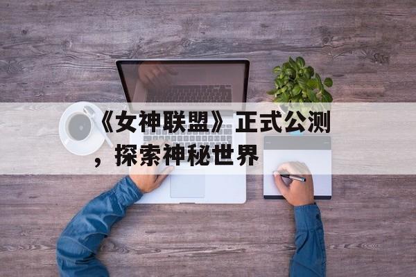 《女神联盟》正式公测，探索神秘世界
