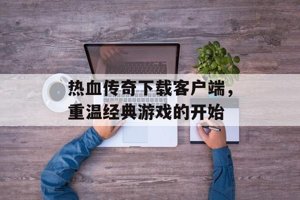 热血传奇下载客户端，重温经典游戏的开始