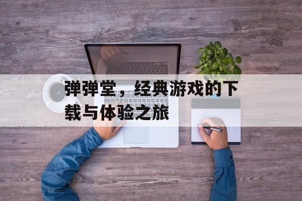 弹弹堂，经典游戏的下载与体验之旅