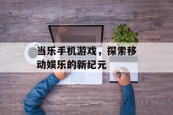 当乐手机游戏，探索移动娱乐的新纪元