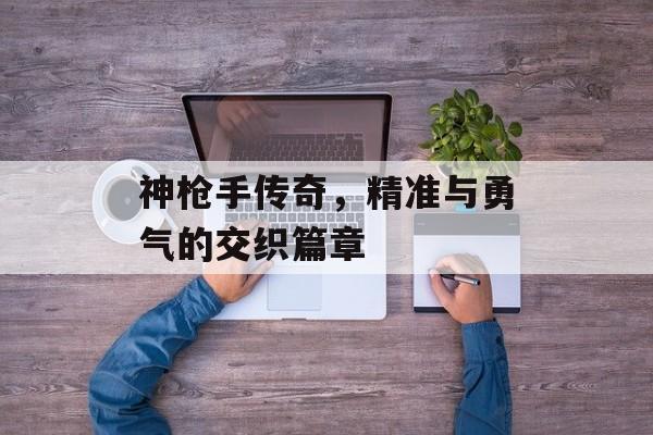 神枪手传奇，精准与勇气的交织篇章