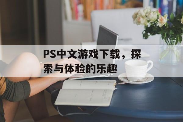 PS中文游戏下载，探索与体验的乐趣