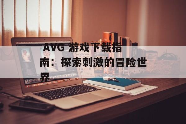  AVG 游戏下载指南：探索刺激的冒险世界 