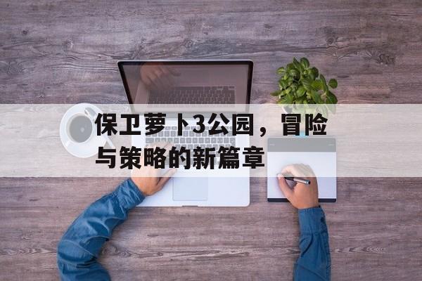 保卫萝卜3公园，冒险与策略的新篇章