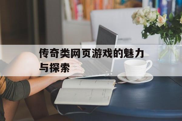 传奇类网页游戏的魅力与探索