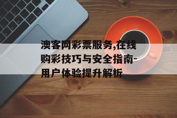 澳客网彩票服务,在线购彩技巧与安全指南-用户体验提升解析