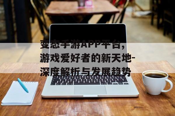 变态手游APP平台,游戏爱好者的新天地-深度解析与发展趋势