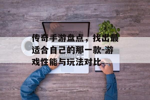 传奇手游盘点，找出最适合自己的那一款-游戏性能与玩法对比