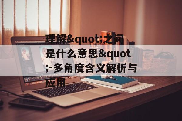 理解"之间是什么意思"-多角度含义解析与应用