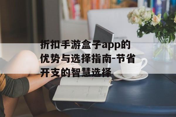 折扣手游盒子app的优势与选择指南-节省开支的智慧选择