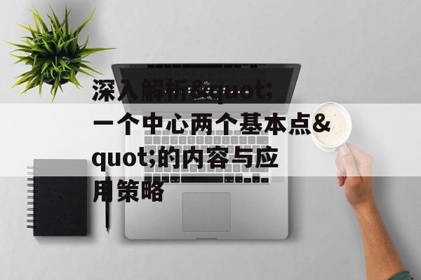 深入解析"一个中心两个基本点"的内容与应用策略