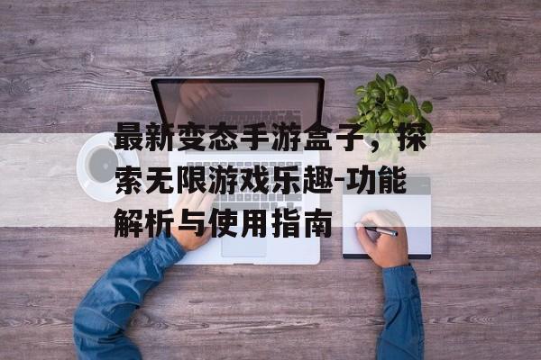 最新变态手游盒子，探索无限游戏乐趣-功能解析与使用指南