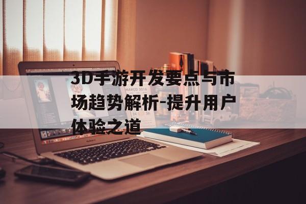 3D手游开发要点与市场趋势解析-提升用户体验之道