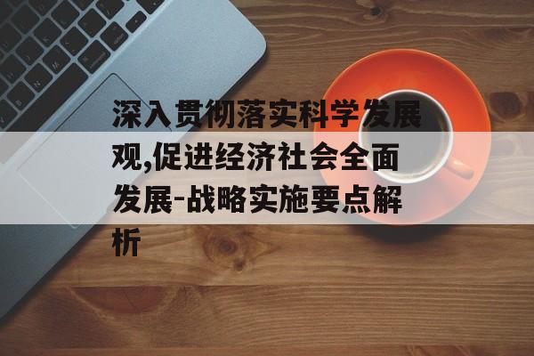 深入贯彻落实科学发展观,促进经济社会全面发展-战略实施要点解析