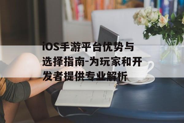 iOS手游平台优势与选择指南-为玩家和开发者提供专业解析