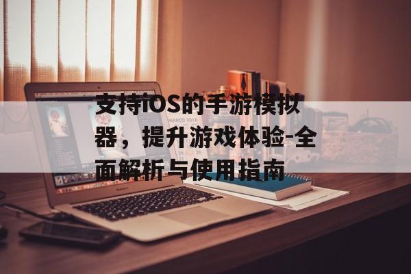 支持iOS的手游模拟器，提升游戏体验-全面解析与使用指南