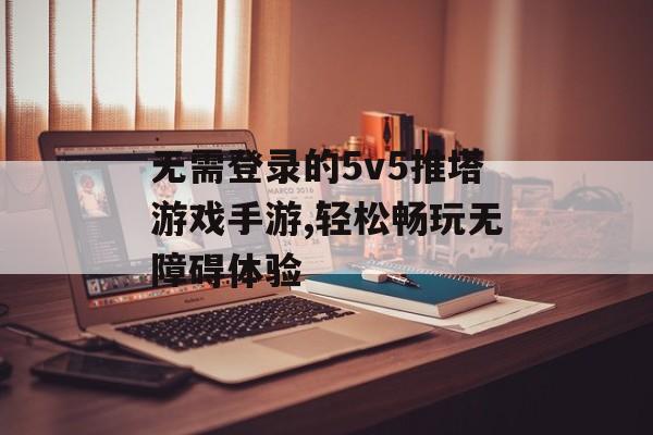 无需登录的5v5推塔游戏手游,轻松畅玩无障碍体验