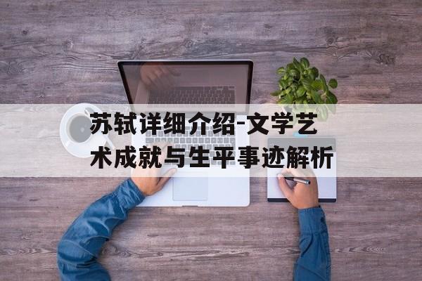 苏轼详细介绍-文学艺术成就与生平事迹解析