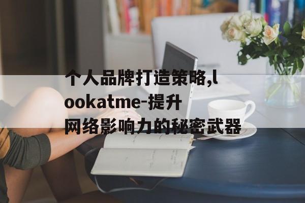 个人品牌打造策略,lookatme-提升网络影响力的秘密武器