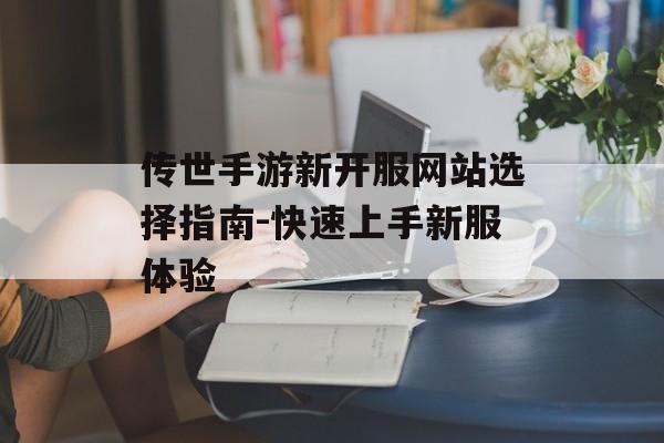 传世手游新开服网站选择指南-快速上手新服体验