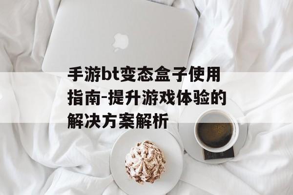 手游bt变态盒子使用指南-提升游戏体验的解决方案解析