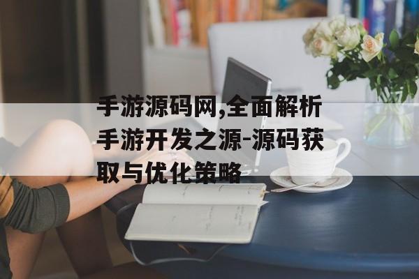 手游源码网,全面解析手游开发之源-源码获取与优化策略