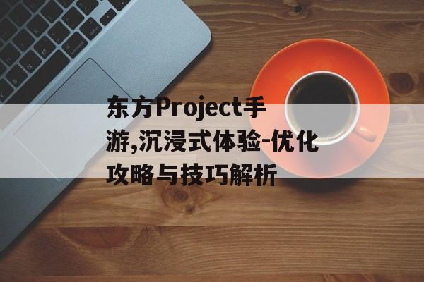 东方Project手游,沉浸式体验-优化攻略与技巧解析