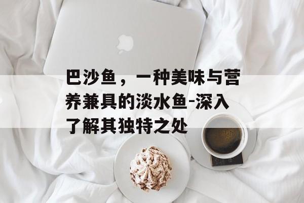 巴沙鱼，一种美味与营养兼具的淡水鱼-深入了解其独特之处
