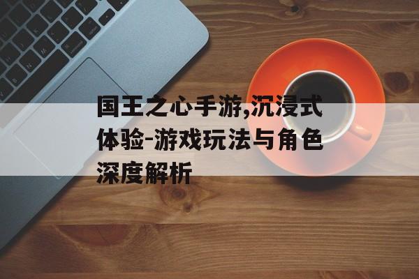 国王之心手游,沉浸式体验-游戏玩法与角色深度解析
