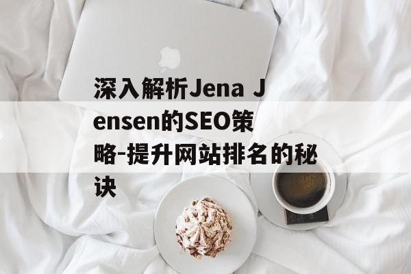 深入解析Jena Jensen的SEO策略-提升网站排名的秘诀