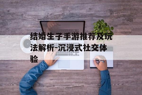 结婚生子手游推荐及玩法解析-沉浸式社交体验