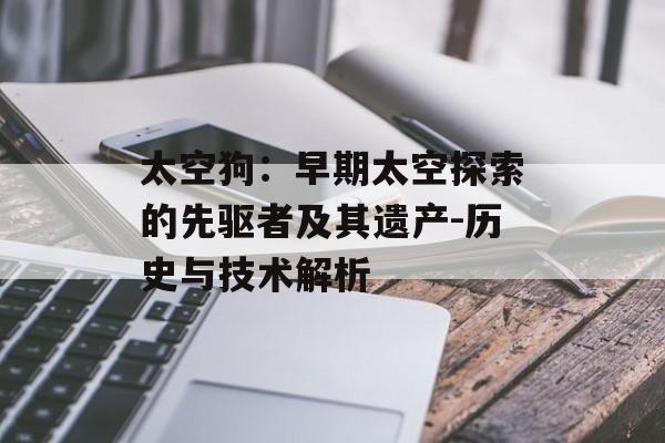 太空狗：早期太空探索的先驱者及其遗产-历史与技术解析