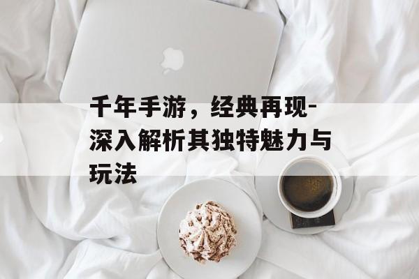 千年手游，经典再现-深入解析其独特魅力与玩法
