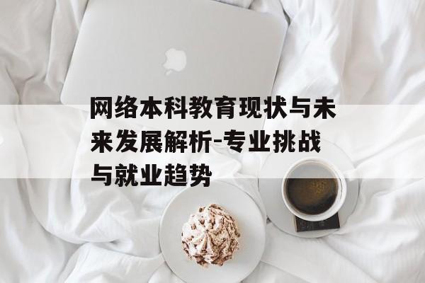 网络本科教育现状与未来发展解析-专业挑战与就业趋势