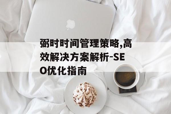 弼时时间管理策略,高效解决方案解析-SEO优化指南