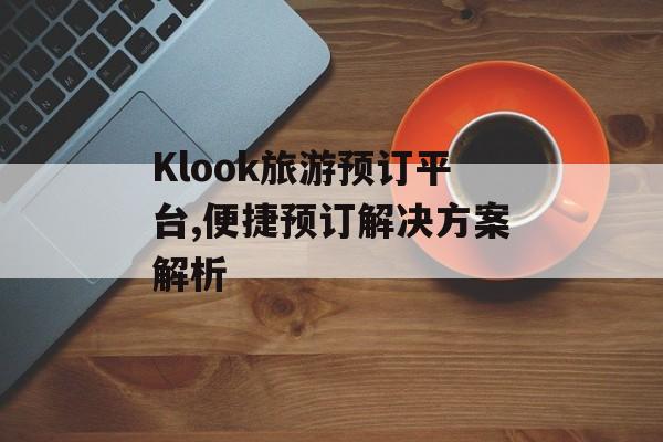 Klook旅游预订平台,便捷预订解决方案解析
