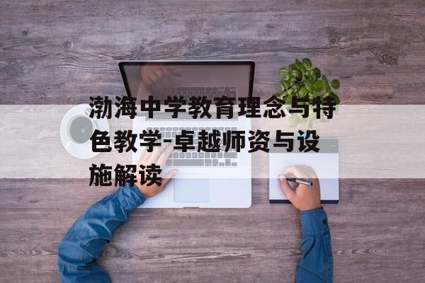 渤海中学教育理念与特色教学-卓越师资与设施解读