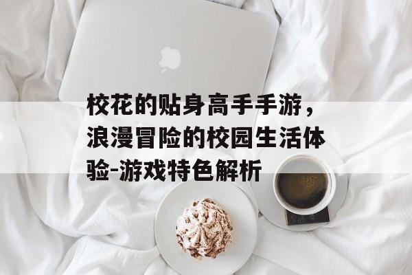 校花的贴身高手手游，浪漫冒险的校园生活体验-游戏特色解析