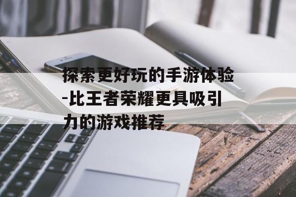 探索更好玩的手游体验-比王者荣耀更具吸引力的游戏推荐