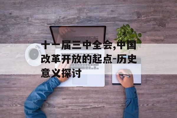 十一届三中全会,中国改革开放的起点-历史意义探讨